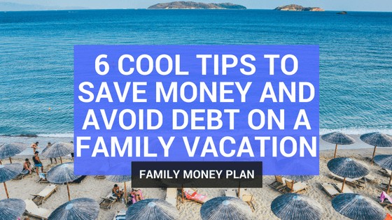 6 Cool Tips to Save Money and Avoid Debt on a Family Vacation